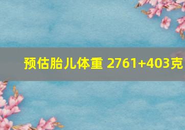 预估胎儿体重 2761+403克